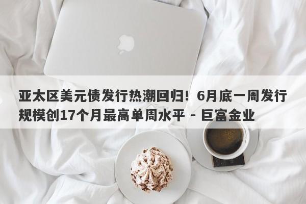 亚太区美元债发行热潮回归！6月底一周发行规模创17个月最高单周水平 - 巨富金业