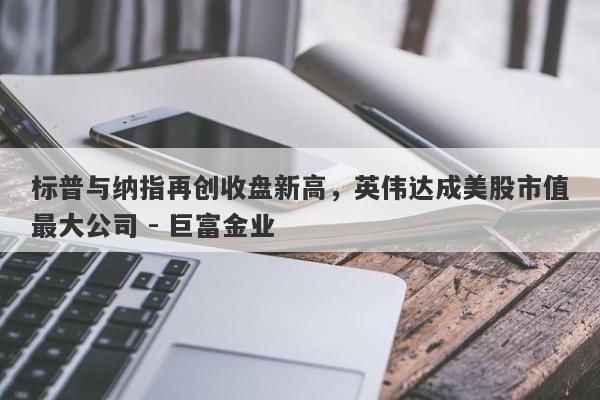 标普与纳指再创收盘新高，英伟达成美股市值最大公司 - 巨富金业