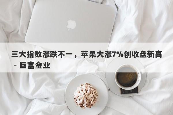 三大指数涨跌不一，苹果大涨7%创收盘新高 - 巨富金业