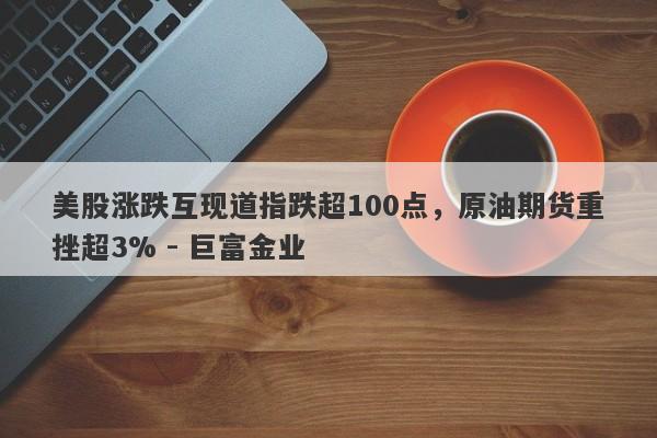 美股涨跌互现道指跌超100点，原油期货重挫超3% - 巨富金业