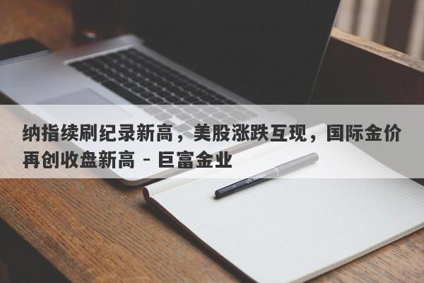 纳指续刷纪录新高，美股涨跌互现，国际金价再创收盘新高 - 巨富金业