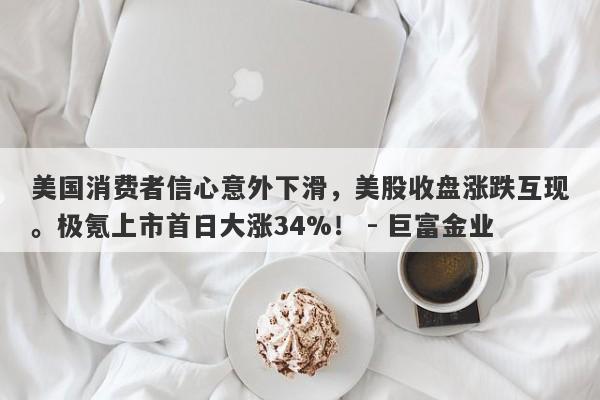 美国消费者信心意外下滑，美股收盘涨跌互现。极氪上市首日大涨34%！ - 巨富金业