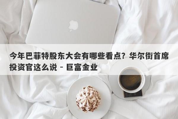 今年巴菲特股东大会有哪些看点？华尔街首席投资官这么说 - 巨富金业