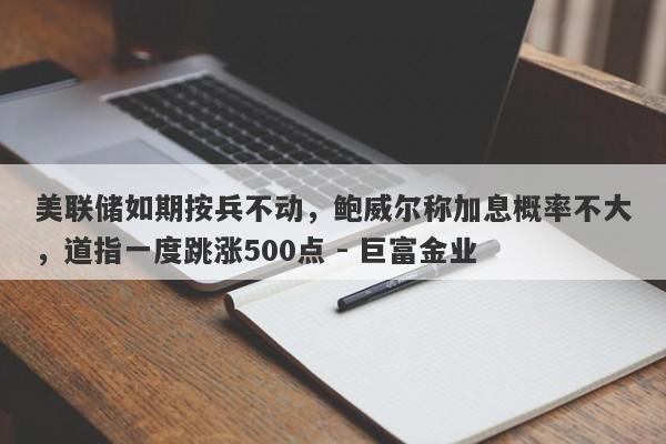 美联储如期按兵不动，鲍威尔称加息概率不大，道指一度跳涨500点 - 巨富金业