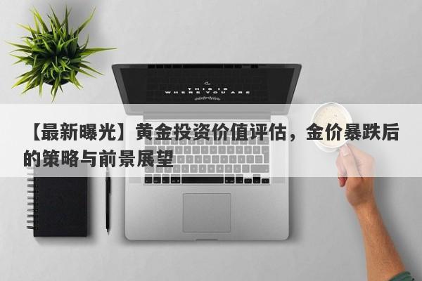 【最新曝光】黄金投资价值评估，金价暴跌后的策略与前景展望