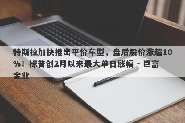 特斯拉加快推出平价车型，盘后股价涨超10%！标普创2月以来最大单日涨幅 - 巨富金业