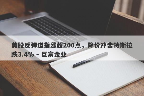 美股反弹道指涨超200点，降价冲击特斯拉跌3.4% - 巨富金业