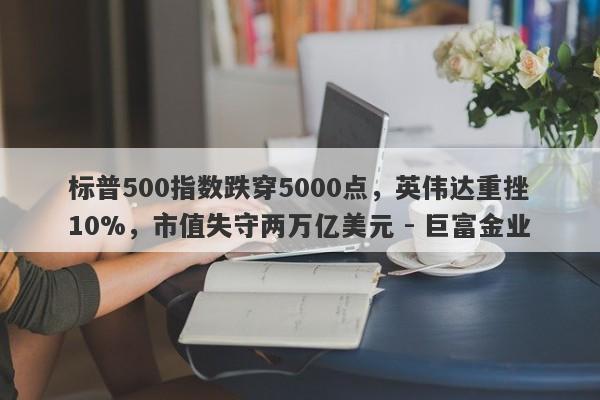 标普500指数跌穿5000点，英伟达重挫10%，市值失守两万亿美元 - 巨富金业