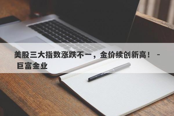 美股三大指数涨跌不一，金价续创新高！ - 巨富金业