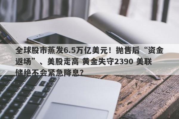 全球股市蒸发6.5万亿美元！抛售后“资金返场”、美股走高 黄金失守2390 美联储绝不会紧急降息？