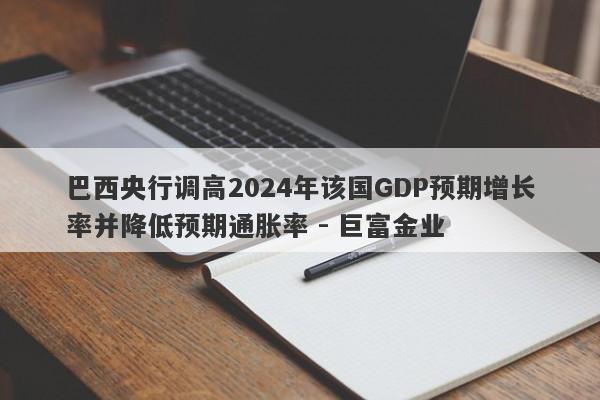 巴西央行调高2024年该国GDP预期增长率并降低预期通胀率 - 巨富金业