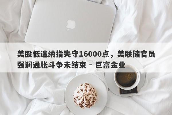 美股低迷纳指失守16000点，美联储官员强调通胀斗争未结束 - 巨富金业