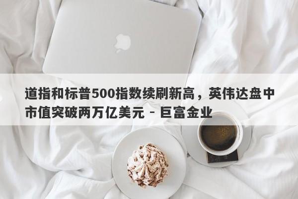 道指和标普500指数续刷新高，英伟达盘中市值突破两万亿美元 - 巨富金业