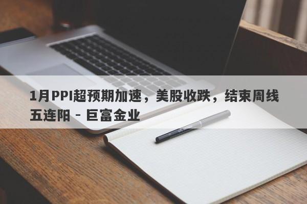 1月PPI超预期加速，美股收跌，结束周线五连阳 - 巨富金业