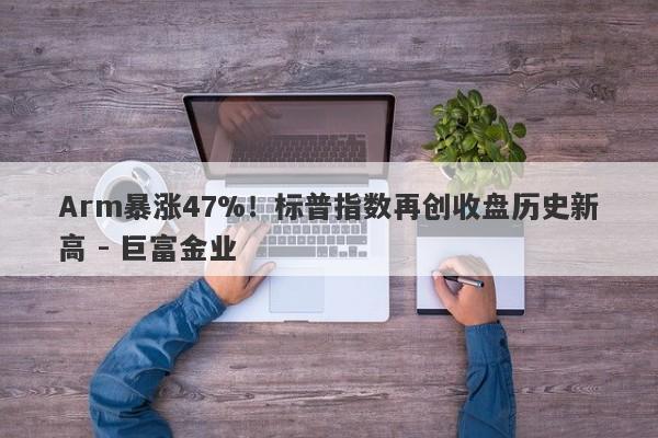 Arm暴涨47%！标普指数再创收盘历史新高 - 巨富金业