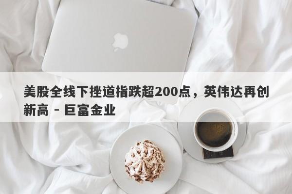 美股全线下挫道指跌超200点，英伟达再创新高 - 巨富金业