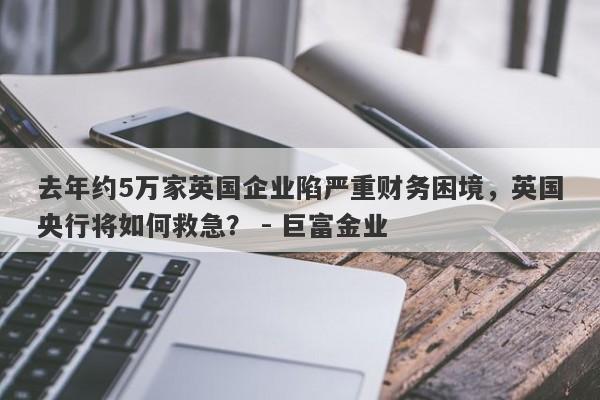 去年约5万家英国企业陷严重财务困境，英国央行将如何救急？ - 巨富金业