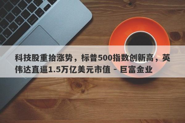 科技股重拾涨势，标普500指数创新高，英伟达直逼1.5万亿美元市值 - 巨富金业