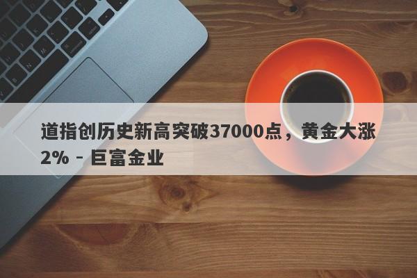 道指创历史新高突破37000点，黄金大涨2% - 巨富金业