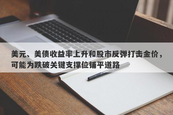 美元、美债收益率上升和股市反弹打击金价，可能为跌破关键支撑位铺平道路