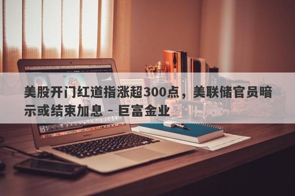 美股开门红道指涨超300点，美联储官员暗示或结束加息 - 巨富金业