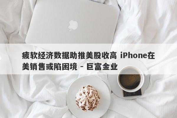 疲软经济数据助推美股收高 iPhone在美销售或陷困境 - 巨富金业