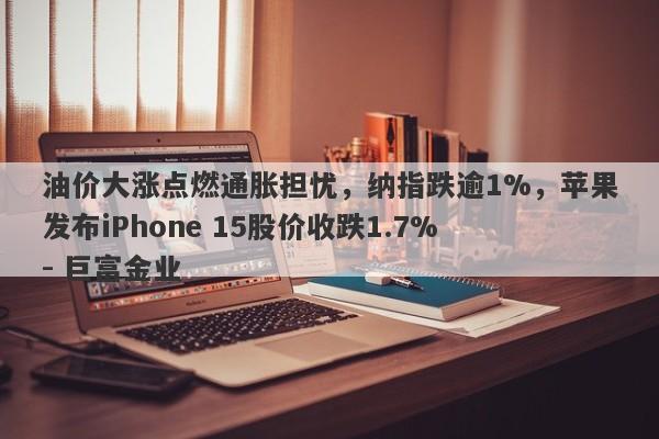 油价大涨点燃通胀担忧，纳指跌逾1%，苹果发布iPhone 15股价收跌1.7% - 巨富金业