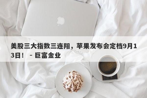 美股三大指数三连阳，苹果发布会定档9月13日！ - 巨富金业