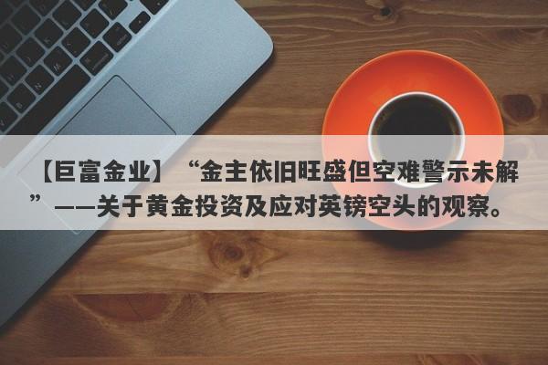 【巨富金业】“金主依旧旺盛但空难警示未解”——关于黄金投资及应对英镑空头的观察。