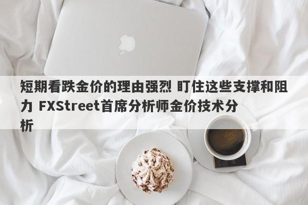 短期看跌金价的理由强烈 盯住这些支撑和阻力 FXStreet首席分析师金价技术分析