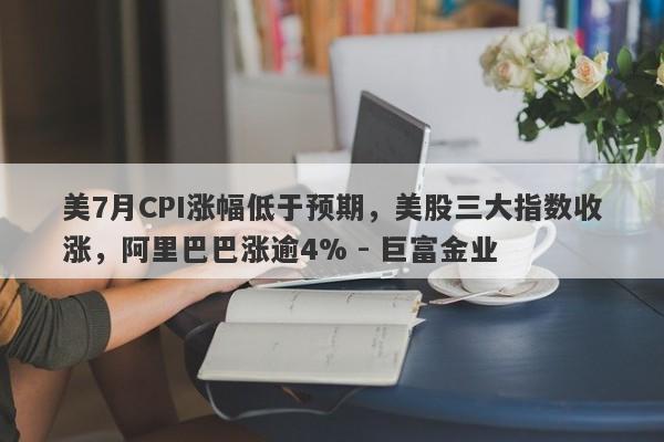 美7月CPI涨幅低于预期，美股三大指数收涨，阿里巴巴涨逾4% - 巨富金业