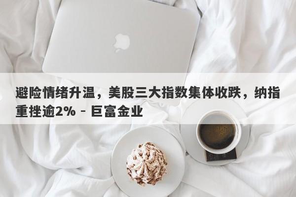 避险情绪升温，美股三大指数集体收跌，纳指重挫逾2% - 巨富金业