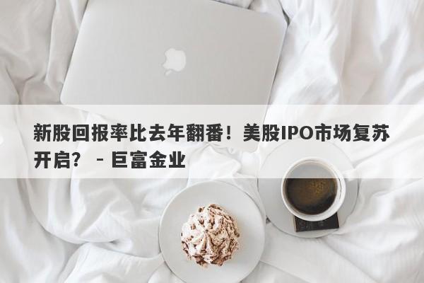 新股回报率比去年翻番！美股IPO市场复苏开启？ - 巨富金业