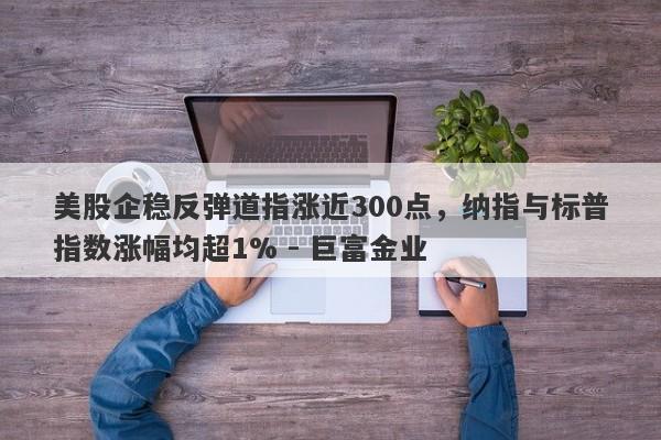 美股企稳反弹道指涨近300点，纳指与标普指数涨幅均超1% - 巨富金业