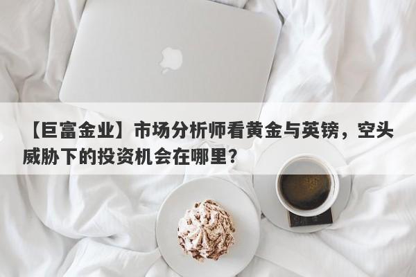 市场分析师看黄金与英镑，空头威胁下的投资机会在哪里？