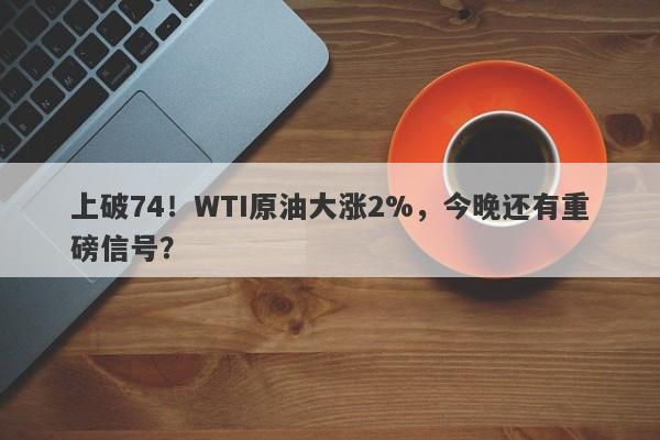 上破74！WTI原油大涨2%，今晚还有重磅信号？