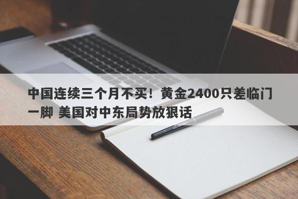 中国连续三个月不买！黄金2400只差临门一脚 美国对中东局势放狠话