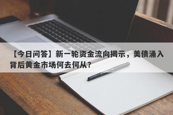 【今日问答】新一轮资金流向揭示，美债涌入背后黄金市场何去何从？