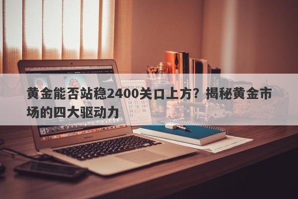 黄金能否站稳2400关口上方？揭秘黄金市场的四大驱动力 