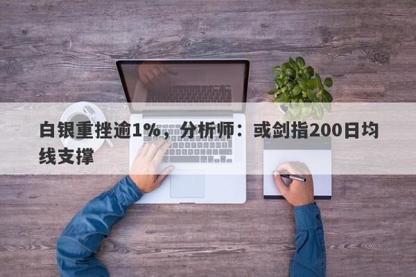 白银重挫逾1%，分析师：或剑指200日均线支撑