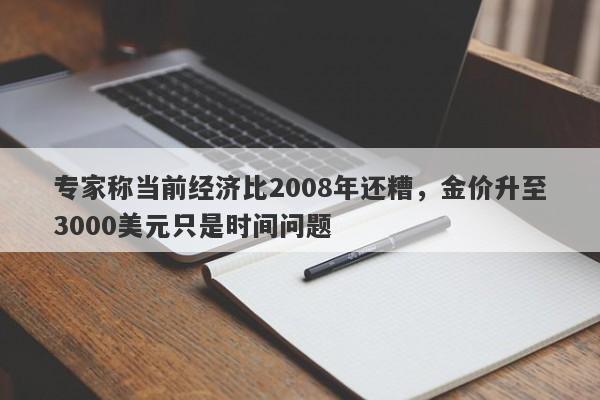 专家称当前经济比2008年还糟，金价升至3000美元只是时间问题 