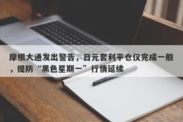 摩根大通发出警告，日元套利平仓仅完成一般，提防“黑色星期一”行情延续