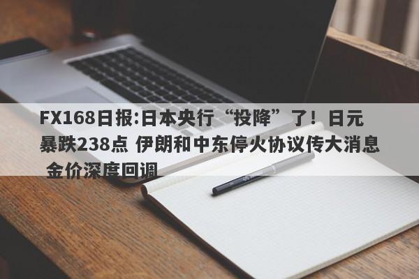 FX168日报:日本央行“投降”了！日元暴跌238点 伊朗和中东停火协议传大消息 金价深度回调