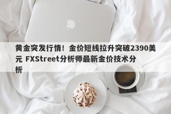 黄金突发行情！金价短线拉升突破2390美元 FXStreet分析师最新金价技术分析