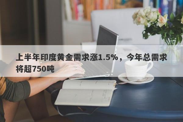 上半年印度黄金需求涨1.5%，今年总需求将超750吨 