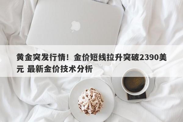 黄金突发行情！金价短线拉升突破2390美元 最新金价技术分析