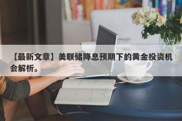 美联储降息预期下的黄金投资机会解析。