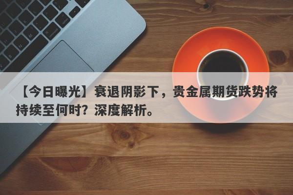 【今日曝光】衰退阴影下，贵金属期货跌势将持续至何时？深度解析。