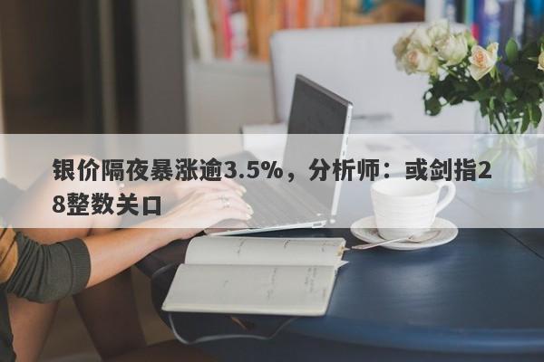 银价隔夜暴涨逾3.5%，分析师：或剑指28整数关口