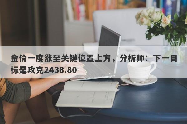 金价一度涨至关键位置上方，分析师：下一目标是攻克2438.80